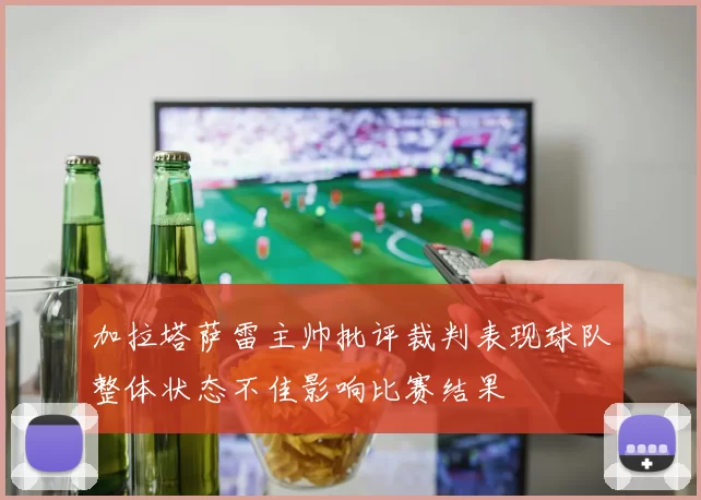 加拉塔萨雷主帅批评裁判表现球队整体状态不佳影响比赛结果
