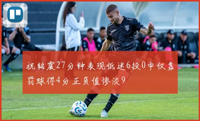 祝铭震27分钟表现低迷6投0中仅靠罚球得4分正负值惨淡9