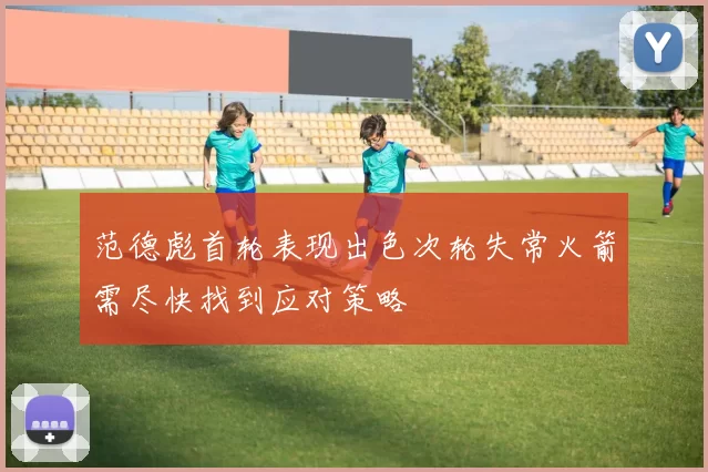 范德彪首轮表现出色次轮失常火箭需尽快找到应对策略