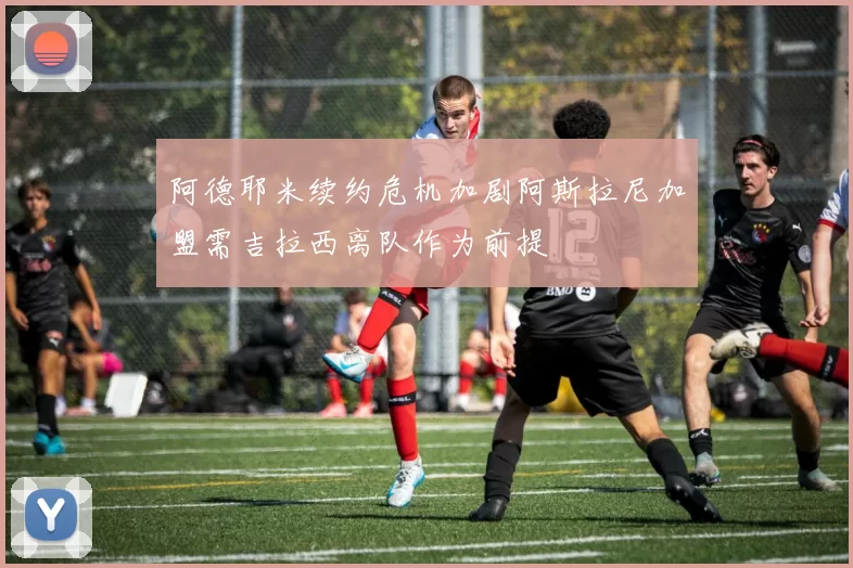 阿德耶米续约危机加剧阿斯拉尼加盟需吉拉西离队作为前提