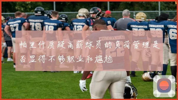 帕里什质疑高薪球员的负荷管理是否显得不够职业和尴尬