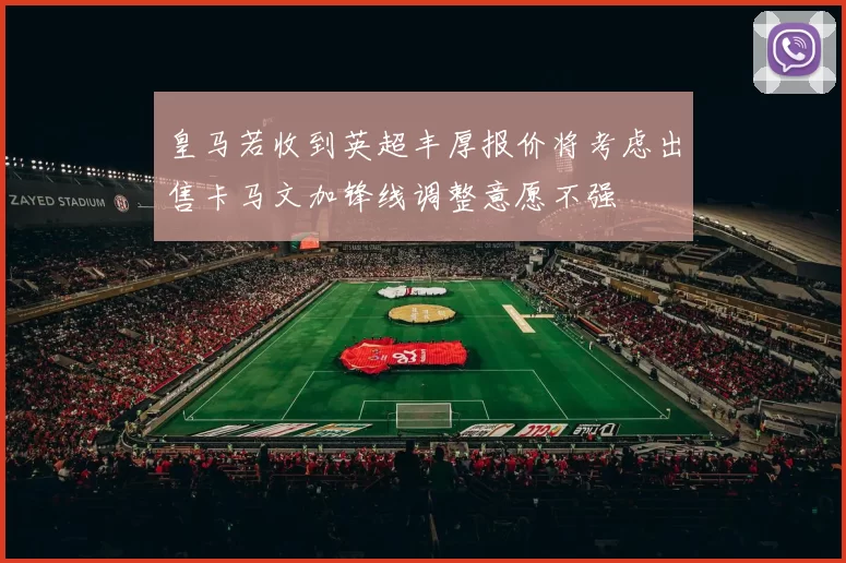 皇马若收到英超丰厚报价将考虑出售卡马文加锋线调整意愿不强