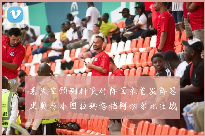 意天空预测科莫对阵国米首发阵容皮奥与小图拉姆搭档阿切尔比出战