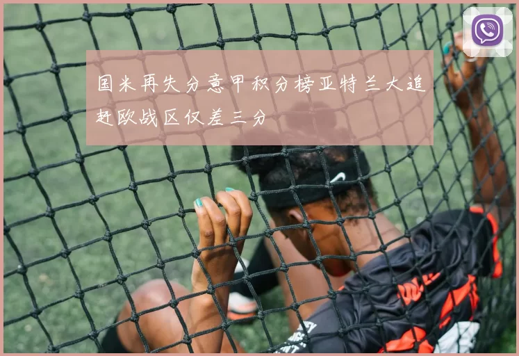 国米再失分意甲积分榜亚特兰大追赶欧战区仅差三分