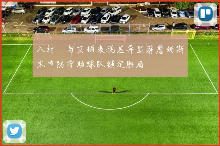 八村塁与艾顿表现差异显著詹姆斯末节防守助球队锁定胜局