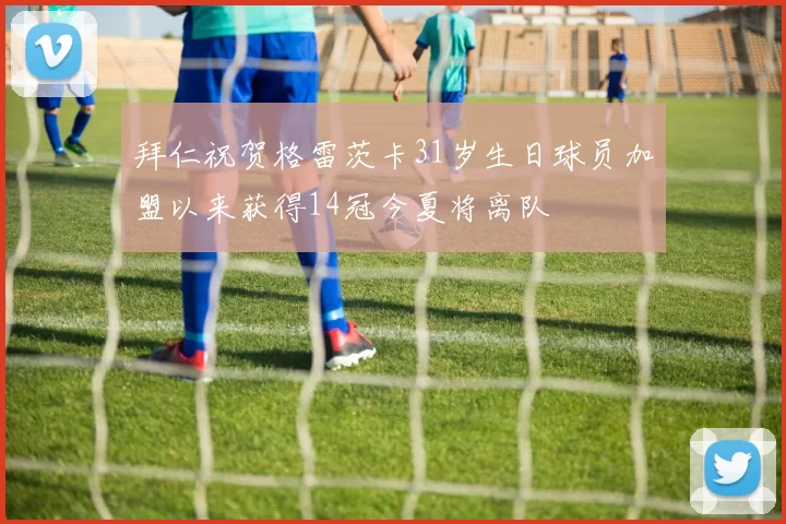 拜仁祝贺格雷茨卡31岁生日球员加盟以来获得14冠今夏将离队