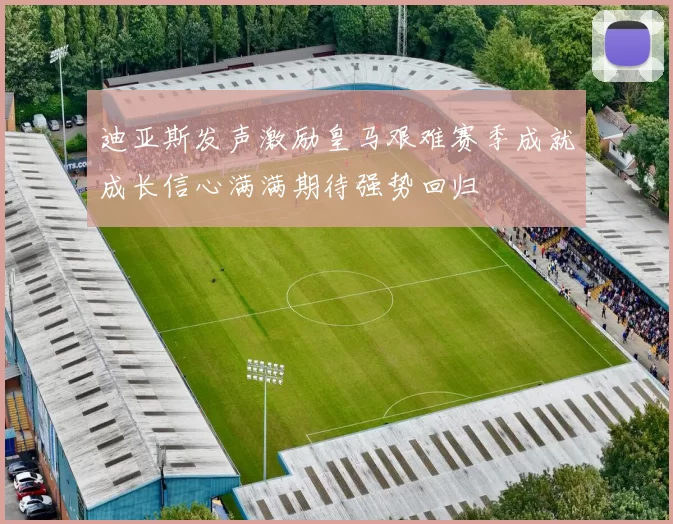 迪亚斯发声激励皇马艰难赛季成就成长信心满满期待强势回归