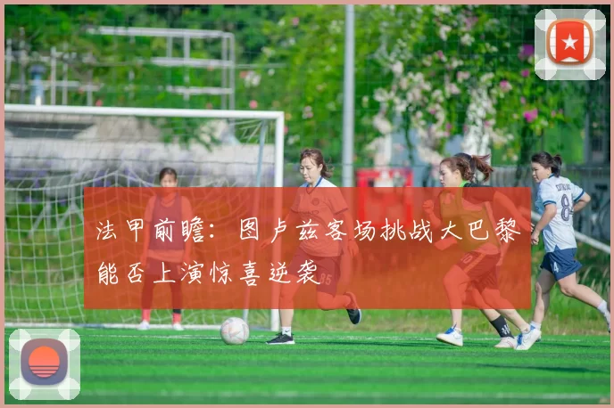 法甲前瞻：图卢兹客场挑战大巴黎能否上演惊喜逆袭