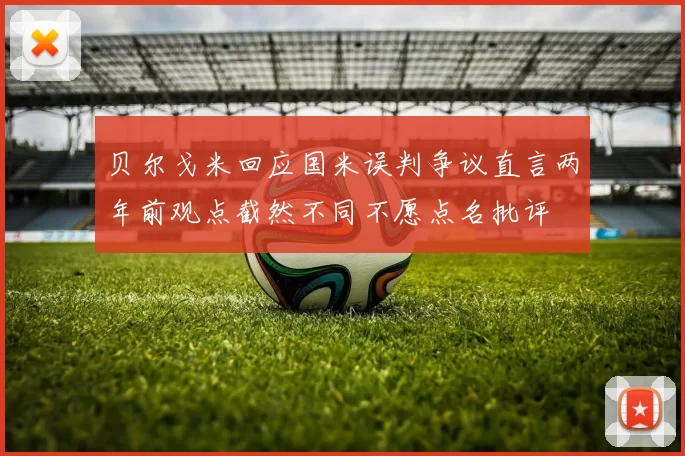 贝尔戈米回应国米误判争议直言两年前观点截然不同不愿点名批评
