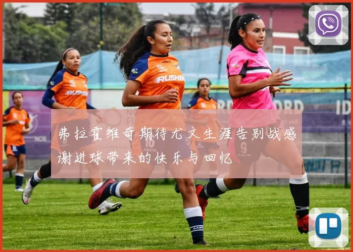 弗拉霍维奇期待尤文生涯告别战感谢进球带来的快乐与回忆