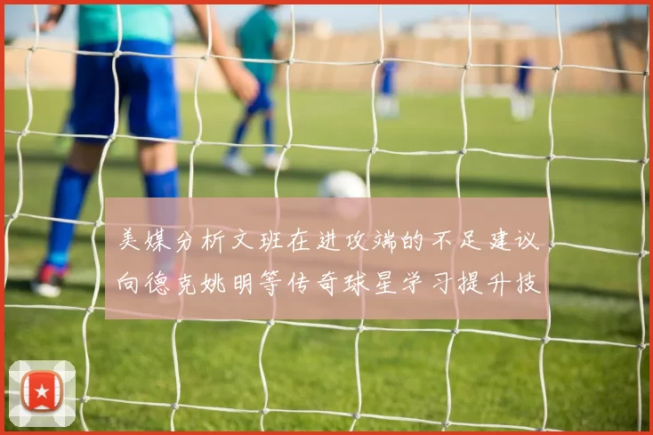 美媒分析文班在进攻端的不足建议向德克姚明等传奇球星学习提升技能